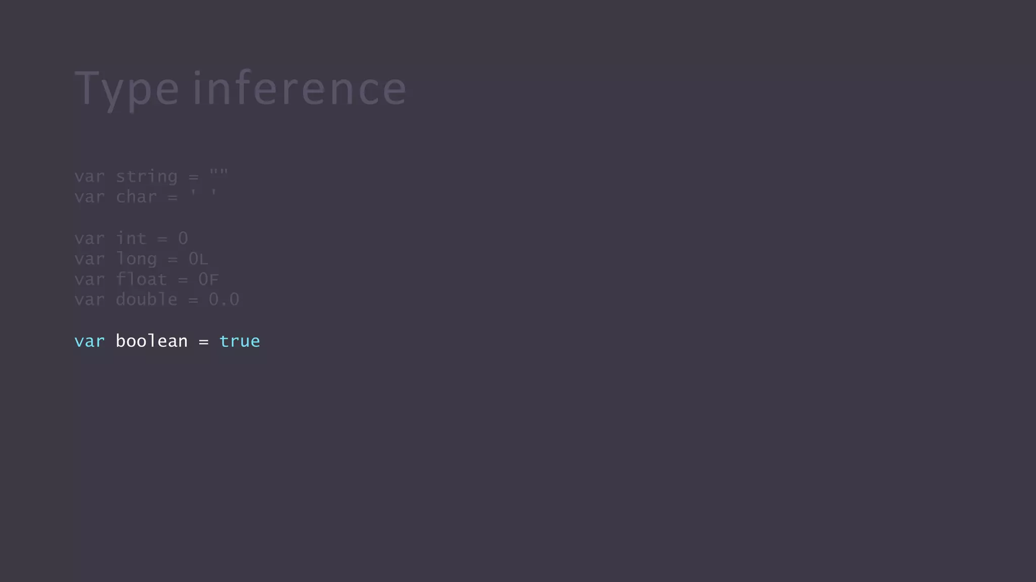 Type inference
var string = ""
var char = ' '
var int = 0
var long = 0L
var float = 0F
var double = 0.0
var boolean = true
 
