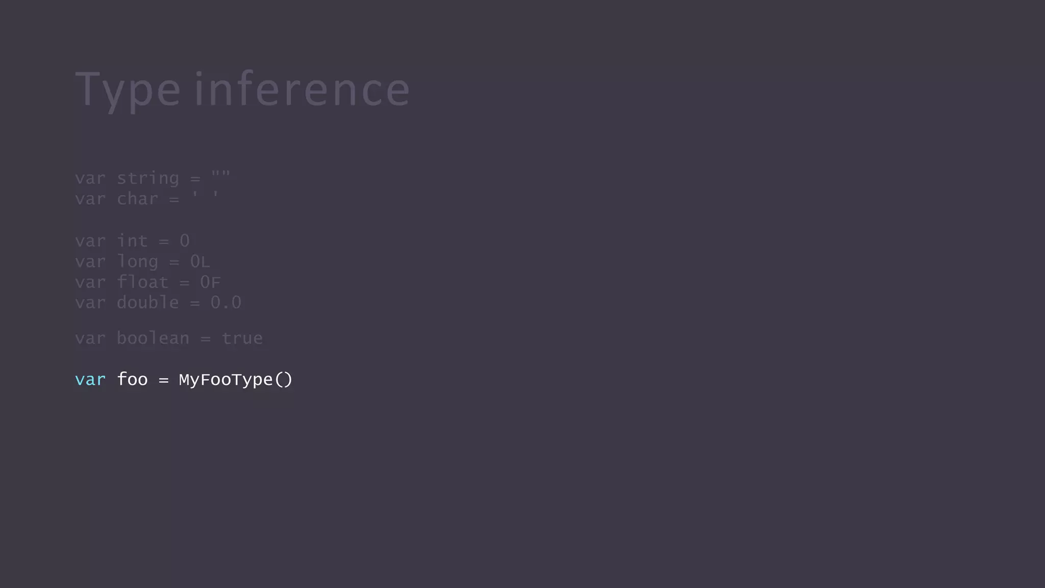 Type inference
var string = ""
var char = ' '
var int = 0
var long = 0L
var float = 0F
var double = 0.0
var boolean = true
var foo = MyFooType()
 