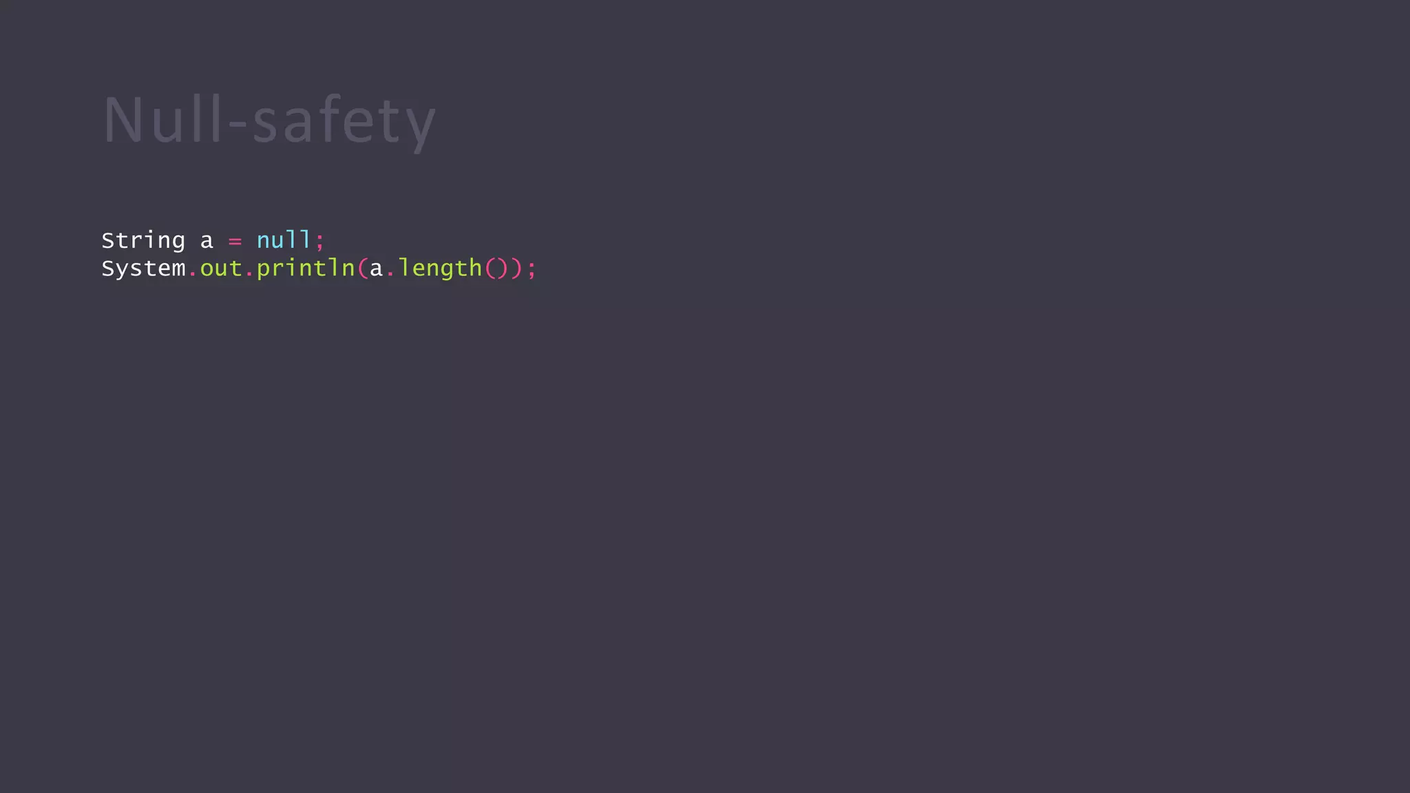 Null-safety
String a = null;
System.out.println(a.length());
 
