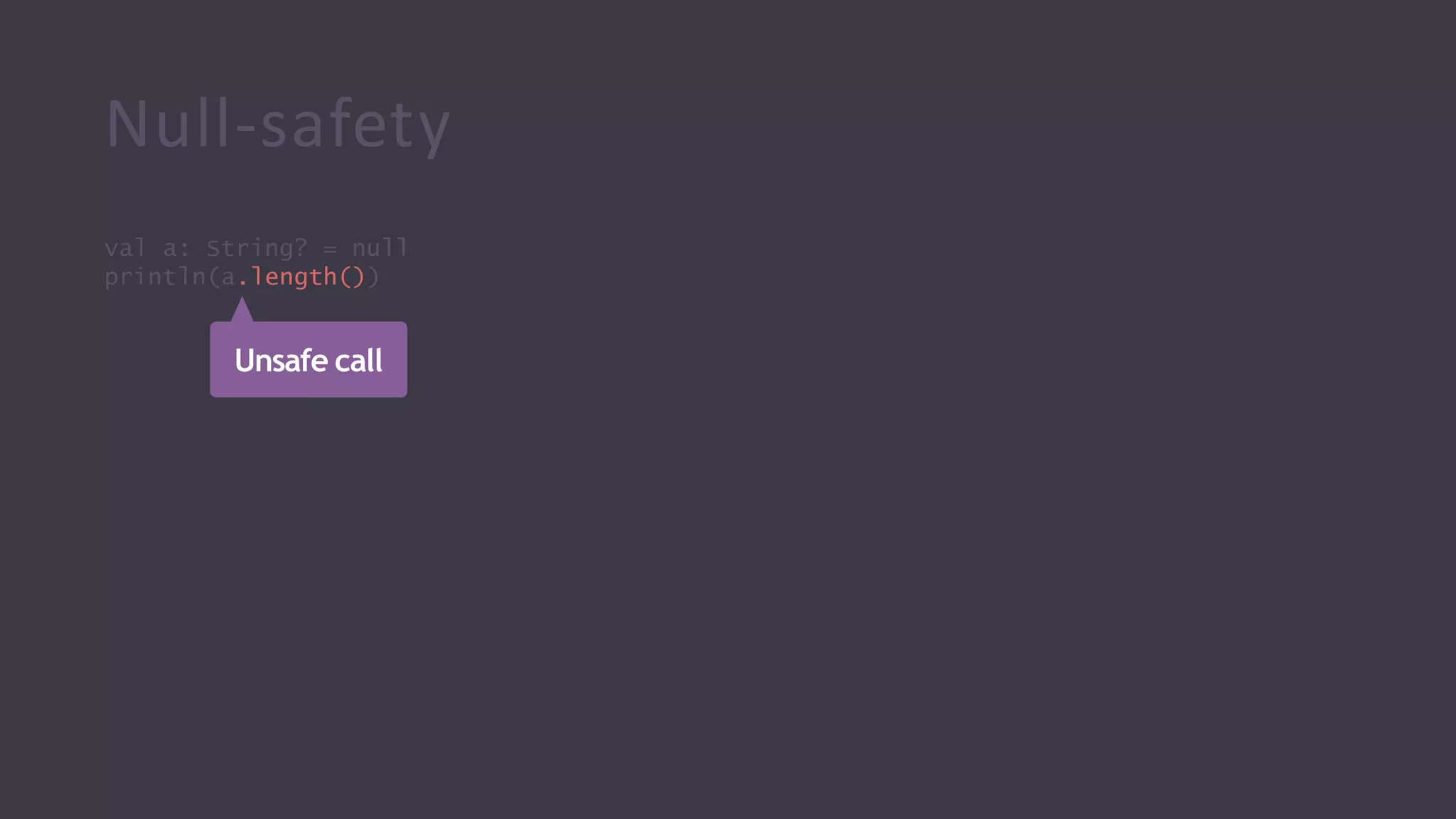 Null-safety
val a: String? = null
println(a.length())
Unsafe call
 