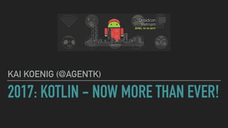 2017: KOTLIN - NOW MORE THAN EVER!
KAI KOENIG (@AGENTK)
 