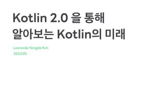 Kotlin 2.0 을 통해
알아보는 Kotlin의 미래
Leonardo YongUk Kim
2023.05
 