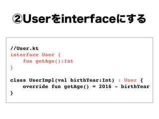 //User.kt
interface User {
fun getAge():Int
}
class UserImpl(val birthYear:Int) : User {
override fun getAge() = 2016 - birthYear
}
 