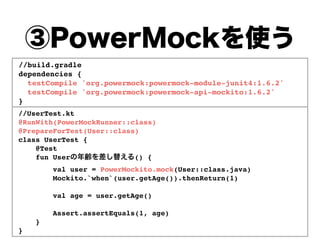//UserTest.kt
@RunWith(PowerMockRunner::class)
@PrepareForTest(User::class)
class UserTest {
@Test
fun User () {
val user = PowerMockito.mock(User::class.java)
Mockito.`when`(user.getAge()).thenReturn(1)
val age = user.getAge()
Assert.assertEquals(1, age)
}
}
//build.gradle
dependencies {
testCompile 'org.powermock:powermock-module-junit4:1.6.2' 
testCompile 'org.powermock:powermock-api-mockito:1.6.2'
}
 