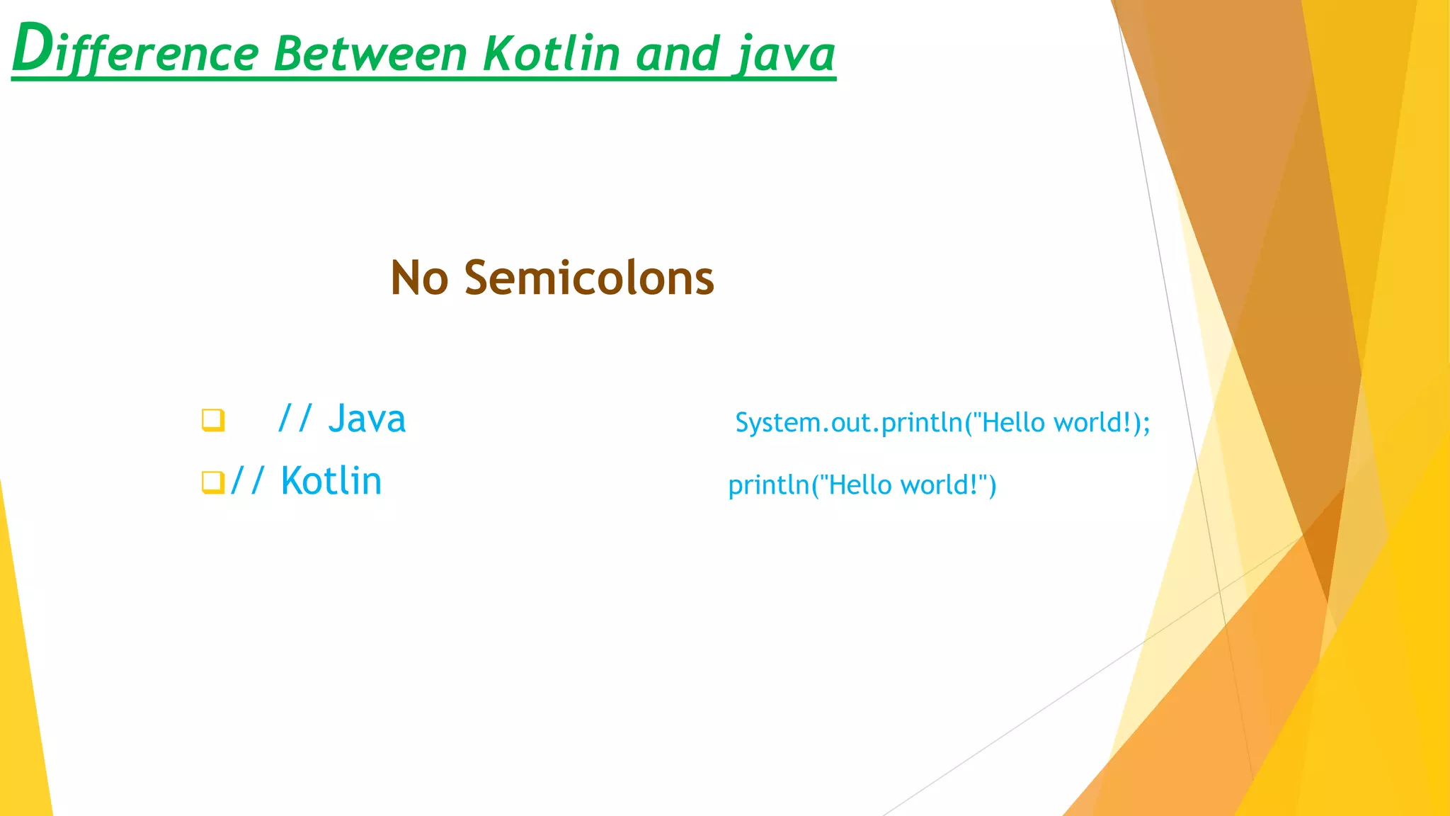 Difference Between Kotlin and java
No Semicolons
 // Java System.out.println("Hello world!);
// Kotlin println("Hello world!")
 