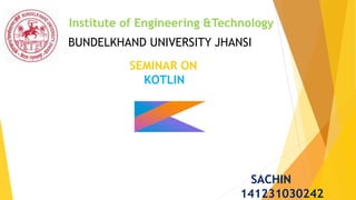 Institute of Engineering &Technology
SEMINAR ON
KOTLIN
SACHIN
141231030242
BUNDELKHAND UNIVERSITY JHANSI
 