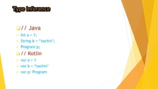 Type Inference
// Java
 Int a = 1;
 String b = “sachin";
 Program p;
 // Kotlin
 var a = 1
 var b = “sachin"
 var p: Program
 