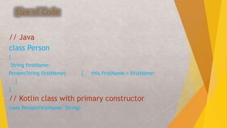 Size of Code
• // Java
• class Person
• {
• String firstName;
Person(String firstName) { this.firstName = firstName;
• }
• }
• // Kotlin class with primary constructor
• class Person(firstName: String)
 