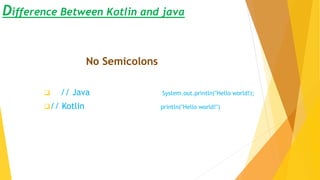 Difference Between Kotlin and java
No Semicolons
 // Java System.out.println("Hello world!);
// Kotlin println("Hello world!")
 