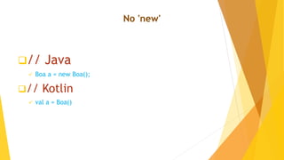 No 'new'
// Java
 Boa a = new Boa();
// Kotlin
 val a = Boa()
 
