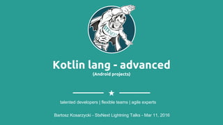Kotlin lang - advanced
(Android projects)
Bartosz Kosarzycki - StxNext Lightning Talks - Mar 11, 2016
talented developers | flexible teams | agile experts
 