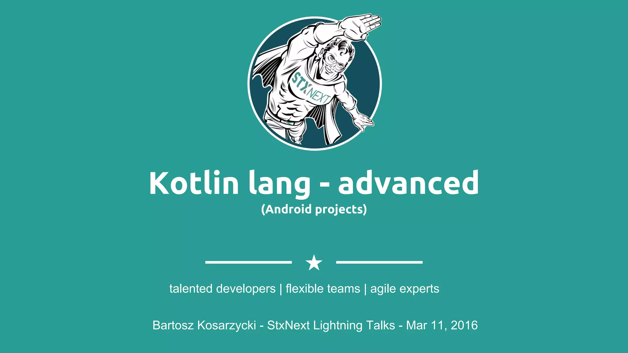 Kotlin lang - advanced (Android projects) Bartosz Kosarzycki - StxNext Lightning Talks - Mar 11, 2016 talented developers | flexible teams | agile experts 