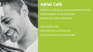 Adriel Café
Mestre em Ciência da Computação @ CIn-UFPE
Desenvolvedor Android @ XARX
Revisor de Projetos @ Udacity
http://adriel.cafe
http://github.com/adrielcafe
http://linkedin.com/in/adrielcafe
 