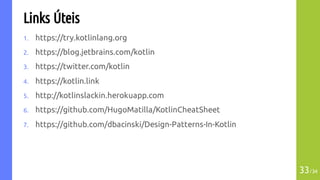 Links Úteis
1. https://try.kotlinlang.org
2. https://blog.jetbrains.com/kotlin
3. https://twitter.com/kotlin
4. https://kotlin.link
5. http://kotlinslackin.herokuapp.com
6. https://github.com/HugoMatilla/KotlinCheatSheet
7. https://github.com/dbacinski/Design-Patterns-In-Kotlin
33/34
 