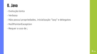 0. Java
• Evolução lenta
• Verbosa
• Não possui propriedades, inicialização “lazy” e delegates
• NullPointerException
• Requer o uso de ;
4/34
 
