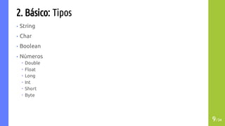 2. Básico: Tipos
• String
• Char
• Boolean
• Números
– Double
– Float
– Long
– Int
– Short
– Byte
9/34
 