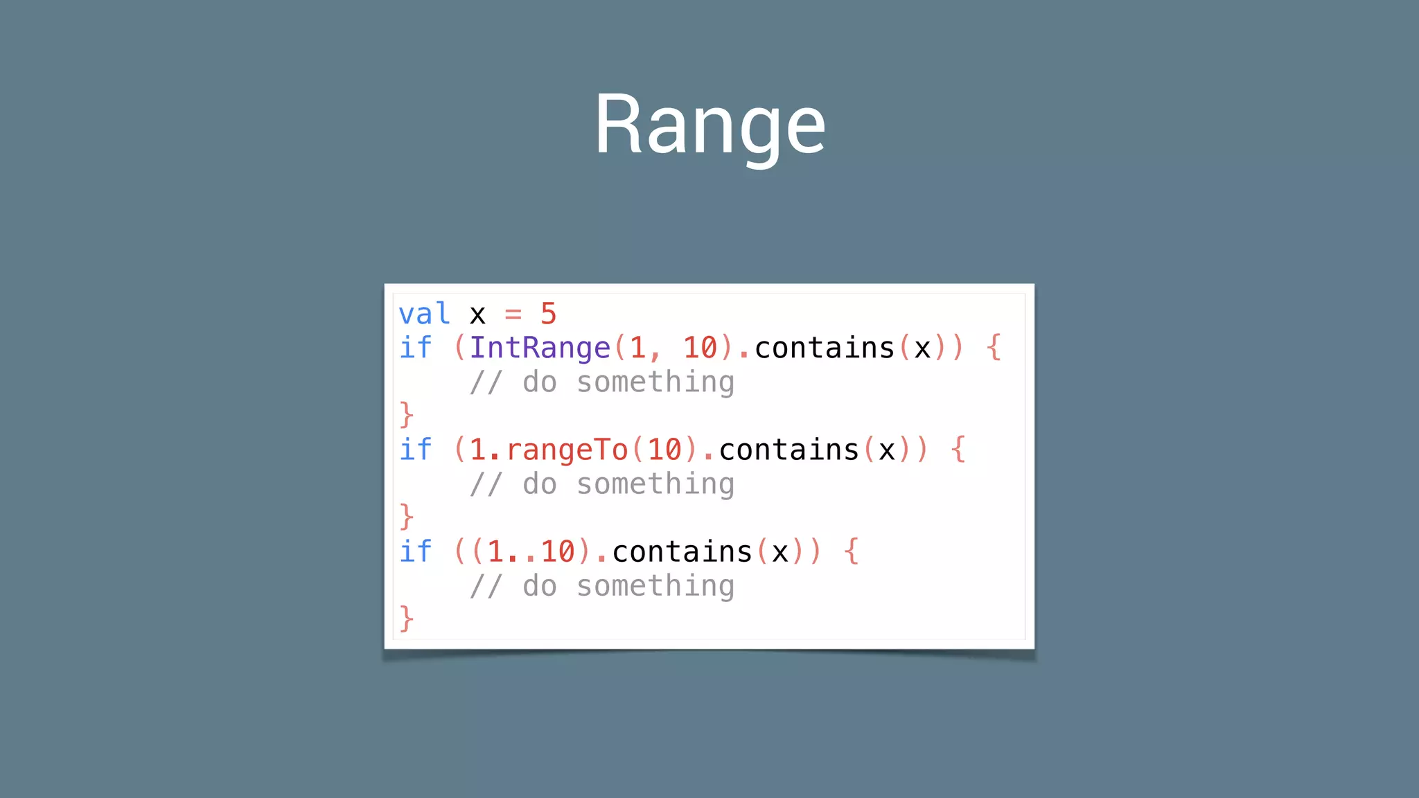 Range
val x = 5
if (IntRange(1, 10).contains(x)) {
// do something
}
if (1.rangeTo(10).contains(x)) {
// do something
}
if ((1..10).contains(x)) {
// do something
}
 