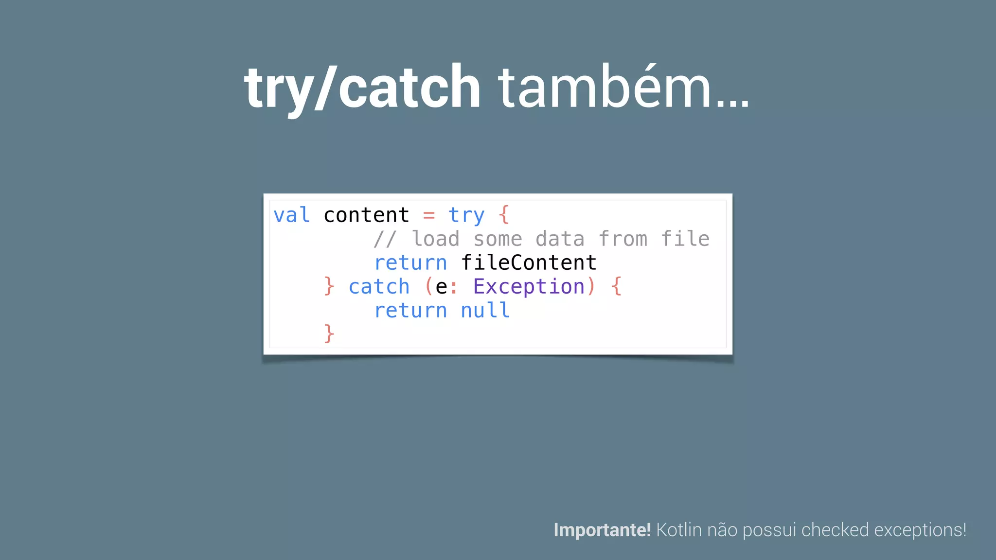 try/catch também…
val content = try {
// load some data from file
return fileContent
} catch (e: Exception) {
return null
}
Importante! Kotlin não possui checked exceptions!
 