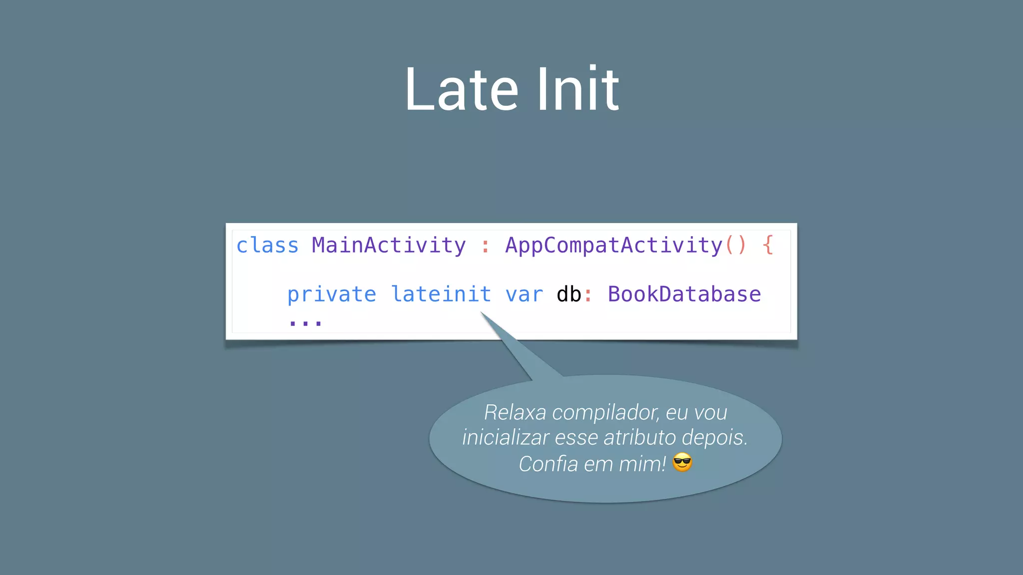 Late Init
class MainActivity : AppCompatActivity() {
private lateinit var db: BookDatabase
...
Relaxa compilador, eu vou
inicializar esse atributo depois.  
Conﬁa em mim! 😎
 