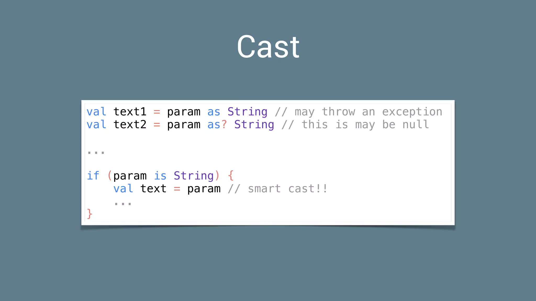 Cast
val text1 = param as String // may throw an exception
val text2 = param as? String // this is may be null
...
if (param is String) {
val text = param // smart cast!!
...
}
 