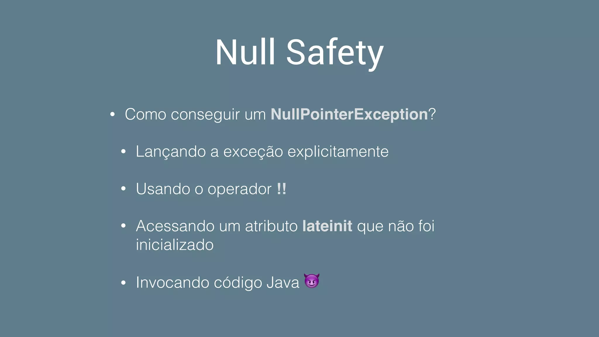 Null Safety
• Como conseguir um NullPointerException?
• Lançando a exceção explicitamente
• Usando o operador !!
• Acessando um atributo lateinit que não foi
inicializado
• Invocando código Java 😈
 