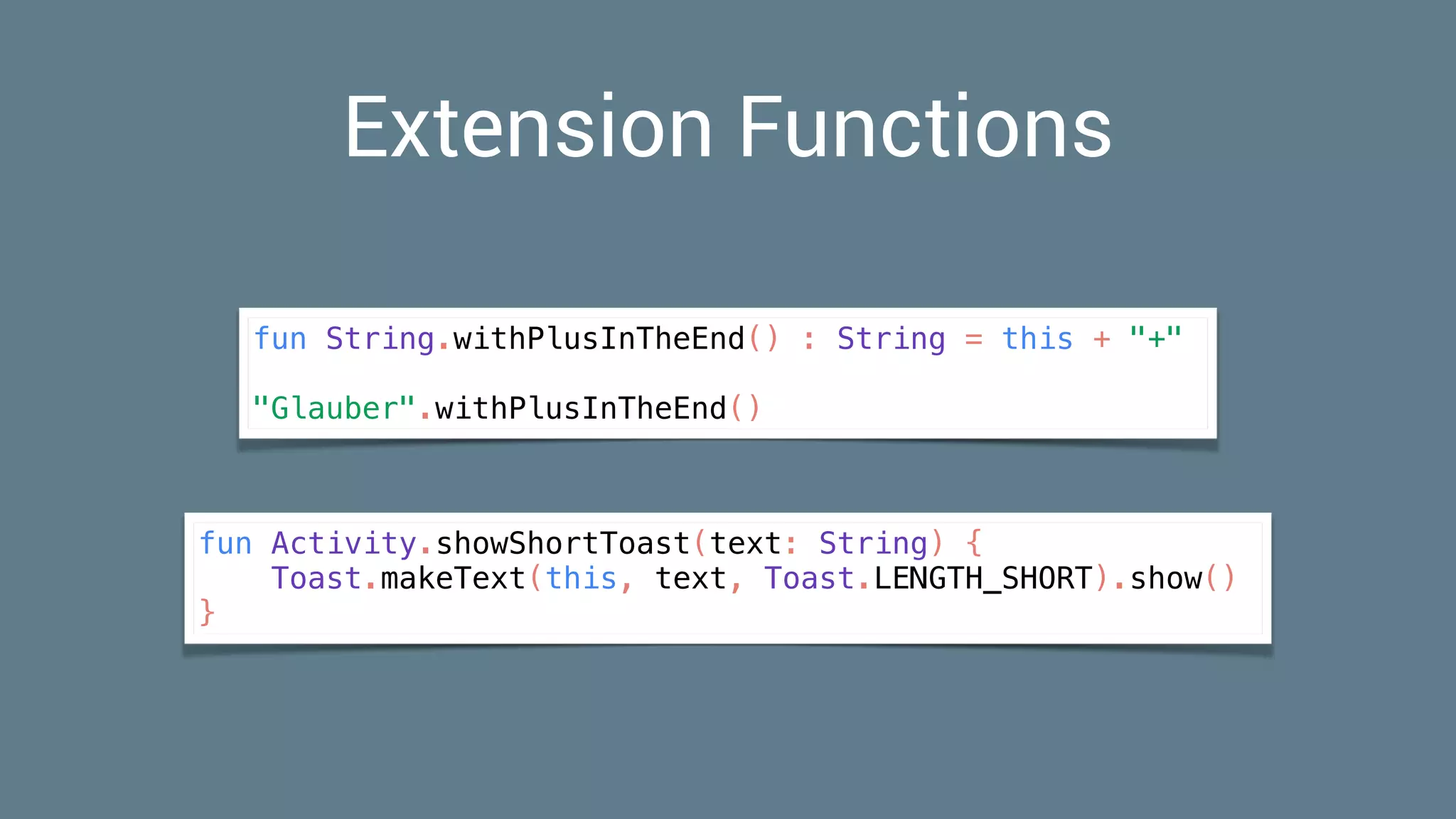 Extension Functions
fun String.withPlusInTheEnd() : String = this + "+"
"Glauber".withPlusInTheEnd()
fun Activity.showShortToast(text: String) {
Toast.makeText(this, text, Toast.LENGTH_SHORT).show()
}
 
