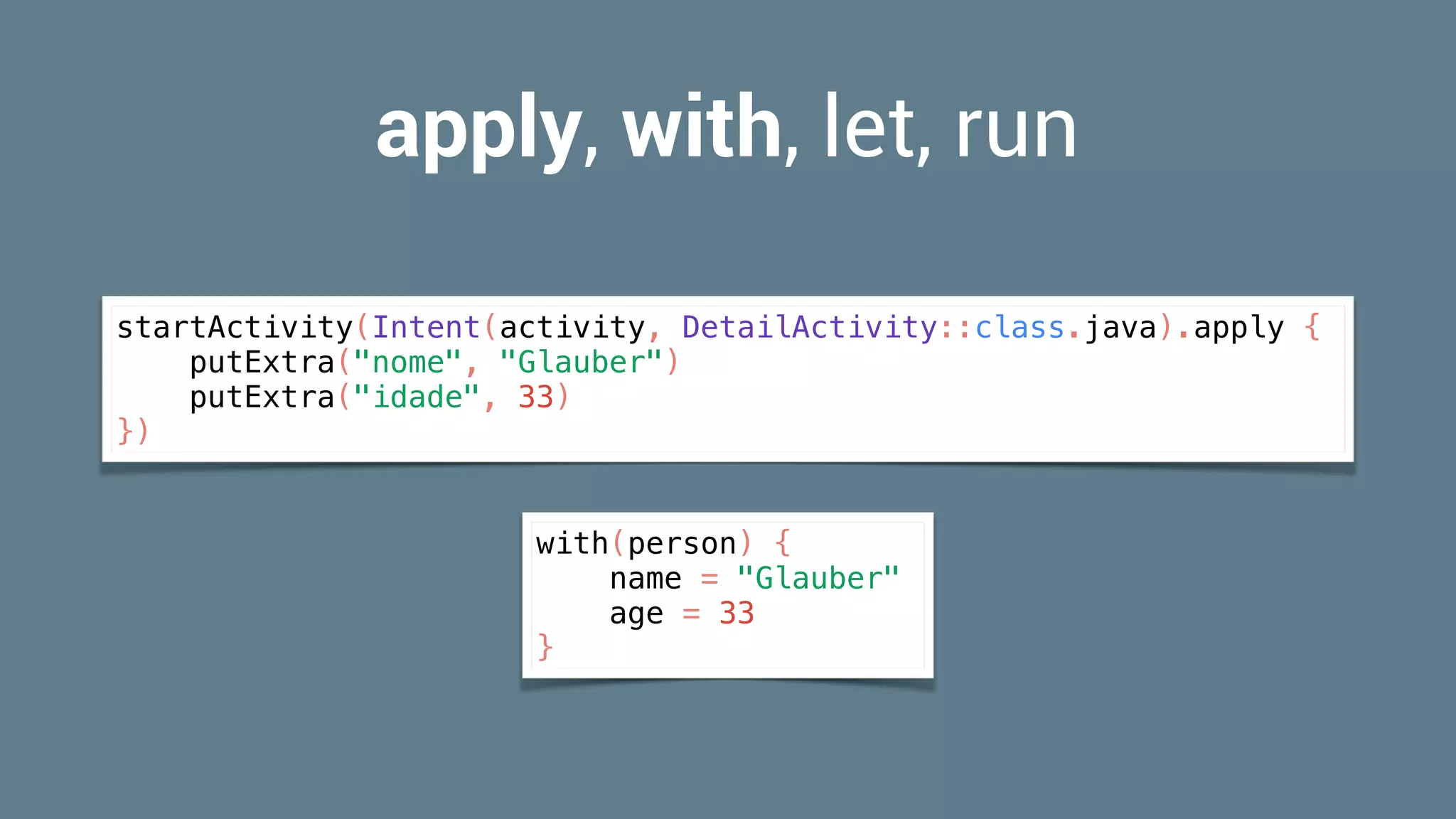 apply, with, let, run
startActivity(Intent(activity, DetailActivity::class.java).apply {
putExtra("nome", "Glauber")
putExtra("idade", 33)
})
with(person) {
name = "Glauber"
age = 33
}
 