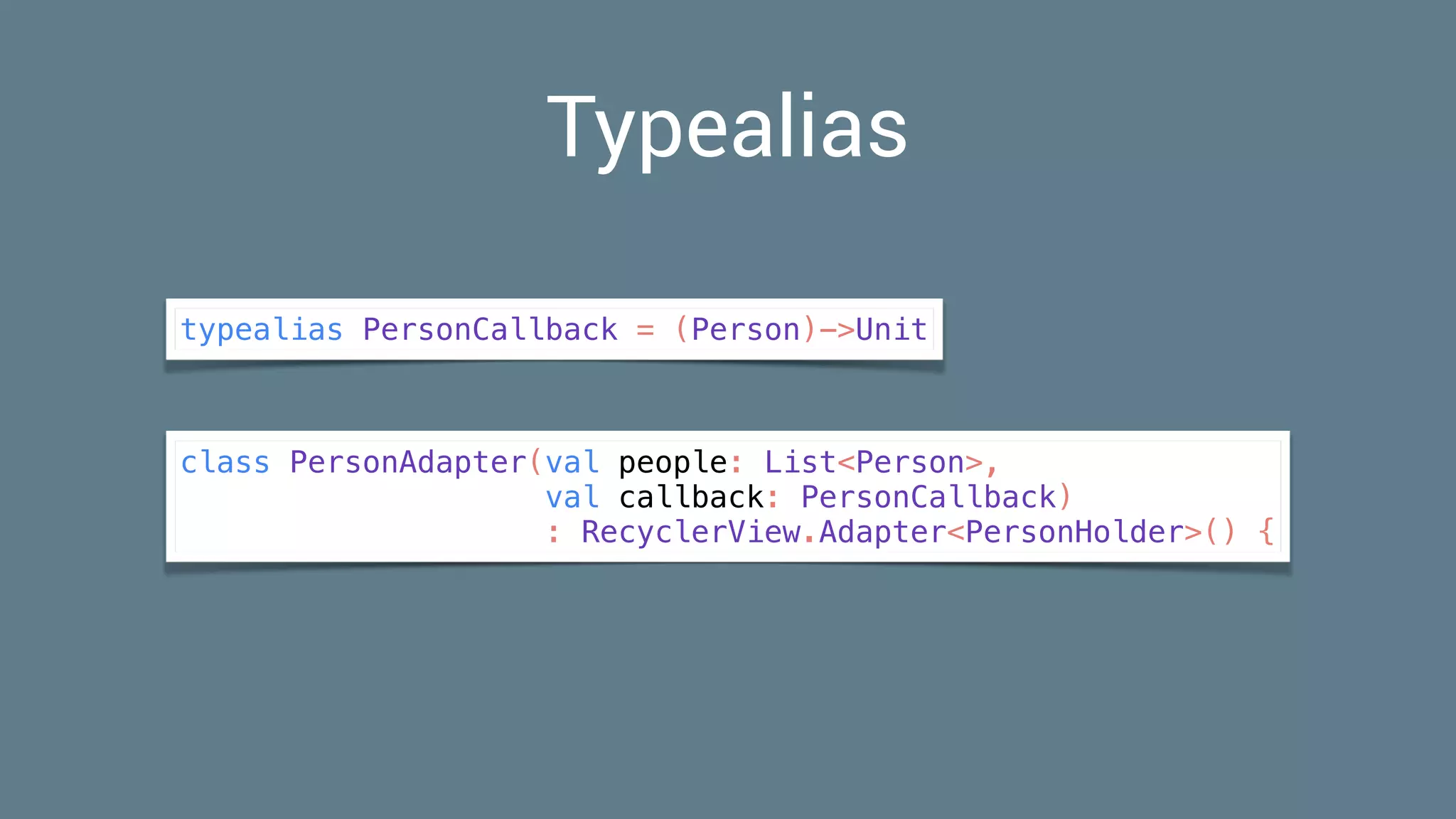 Typealias
typealias PersonCallback = (Person)->Unit
class PersonAdapter(val people: List<Person>,
val callback: PersonCallback)
: RecyclerView.Adapter<PersonHolder>() {
 