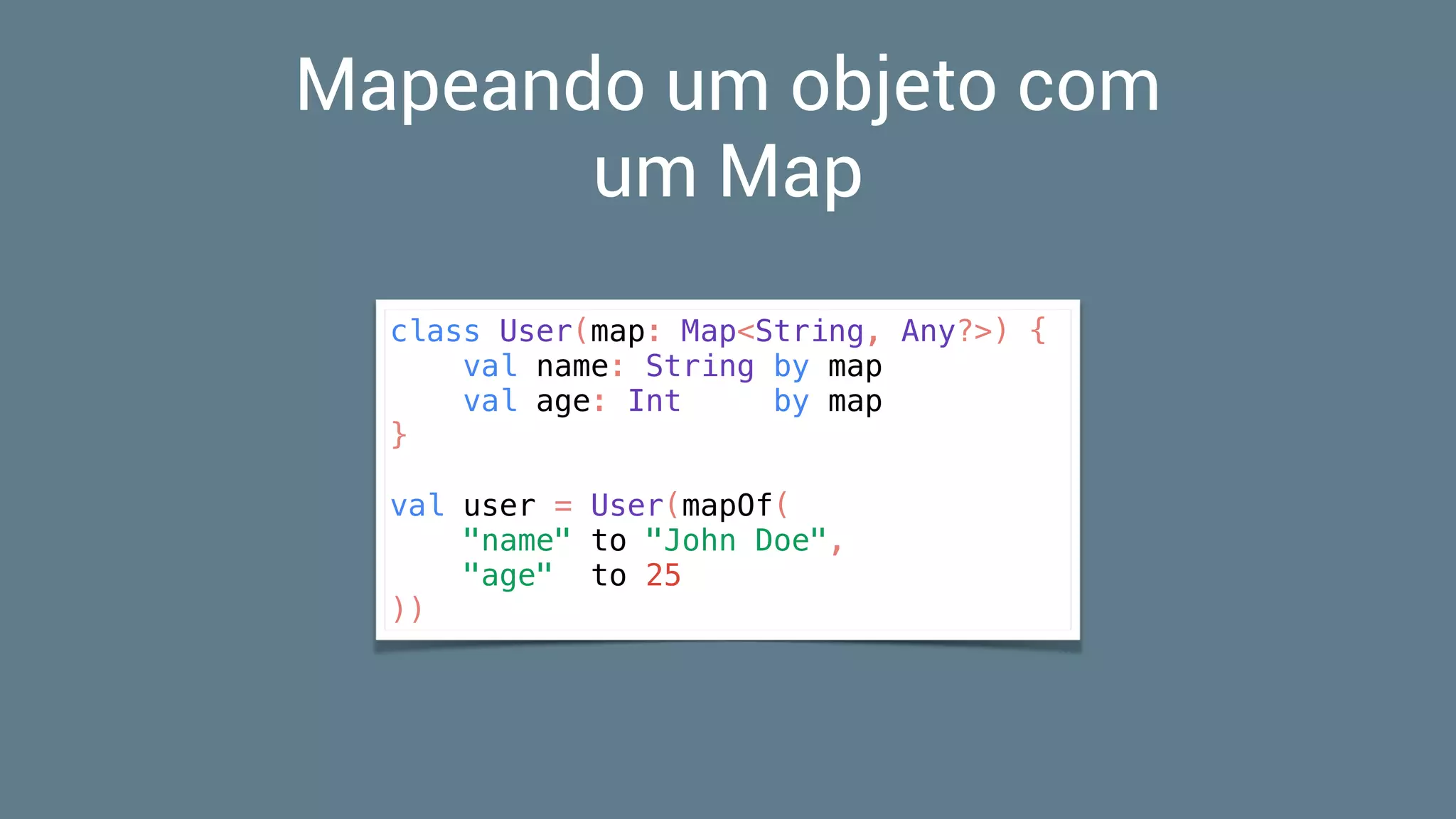 Mapeando um objeto com
um Map
class User(map: Map<String, Any?>) {
val name: String by map
val age: Int by map
}
val user = User(mapOf(
"name" to "John Doe",
"age" to 25
))
 