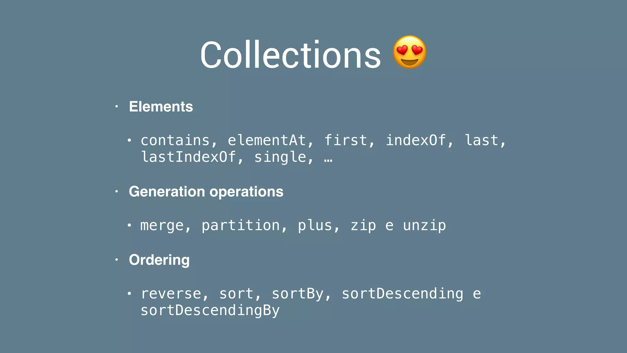 Collections 😍
• Elements
• contains, elementAt, first, indexOf, last,
lastIndexOf, single, …
• Generation operations
• merge, partition, plus, zip e unzip
• Ordering
• reverse, sort, sortBy, sortDescending e
sortDescendingBy
 