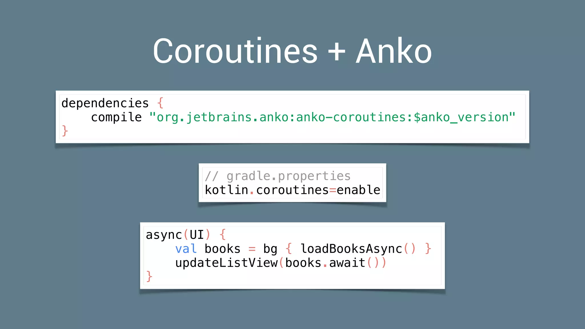 Coroutines + Anko
async(UI) {
val books = bg { loadBooksAsync() }
updateListView(books.await())
}
dependencies {
compile "org.jetbrains.anko:anko-coroutines:$anko_version"
}
// gradle.properties 
kotlin.coroutines=enable
 