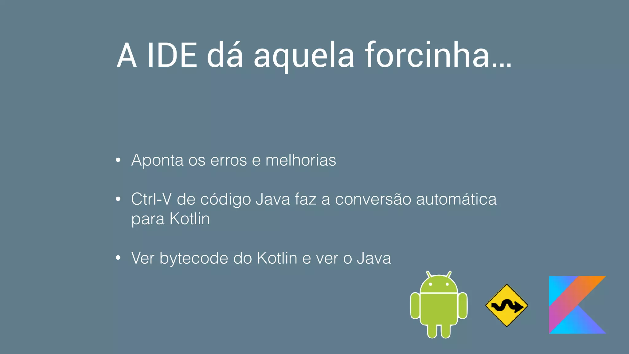 A IDE dá aquela forcinha…
• Aponta os erros e melhorias
• Ctrl-V de código Java faz a conversão automática
para Kotlin
• Ver bytecode do Kotlin e ver o Java
 