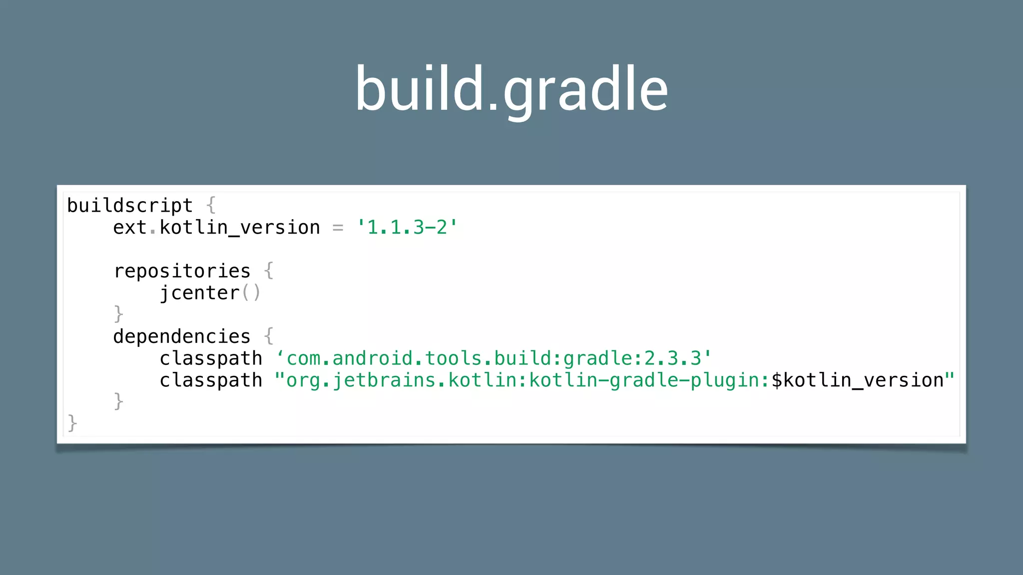build.gradle
buildscript {
ext.kotlin_version = '1.1.3-2'
repositories {
jcenter()
}
dependencies {
classpath ‘com.android.tools.build:gradle:2.3.3'
classpath "org.jetbrains.kotlin:kotlin-gradle-plugin:$kotlin_version"
}
}
 
