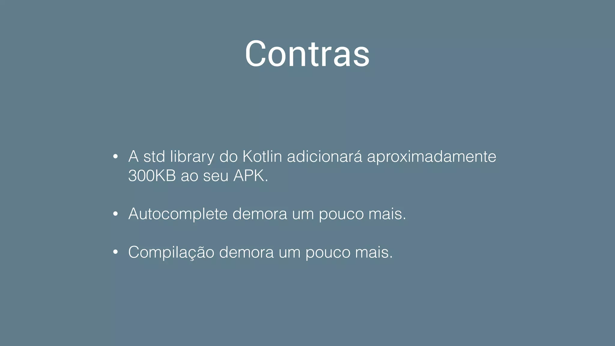 Contras
• A std library do Kotlin adicionará aproximadamente
300KB ao seu APK.
• Autocomplete demora um pouco mais.
• Compilação demora um pouco mais.
 