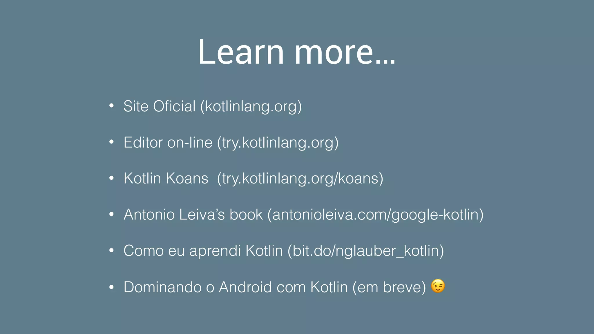 Learn more…
• Site Oﬁcial (kotlinlang.org)
• Editor on-line (try.kotlinlang.org)
• Kotlin Koans (try.kotlinlang.org/koans)
• Antonio Leiva’s book (antonioleiva.com/google-kotlin)
• Como eu aprendi Kotlin (bit.do/nglauber_kotlin)
• Dominando o Android com Kotlin (em breve) 😉
 