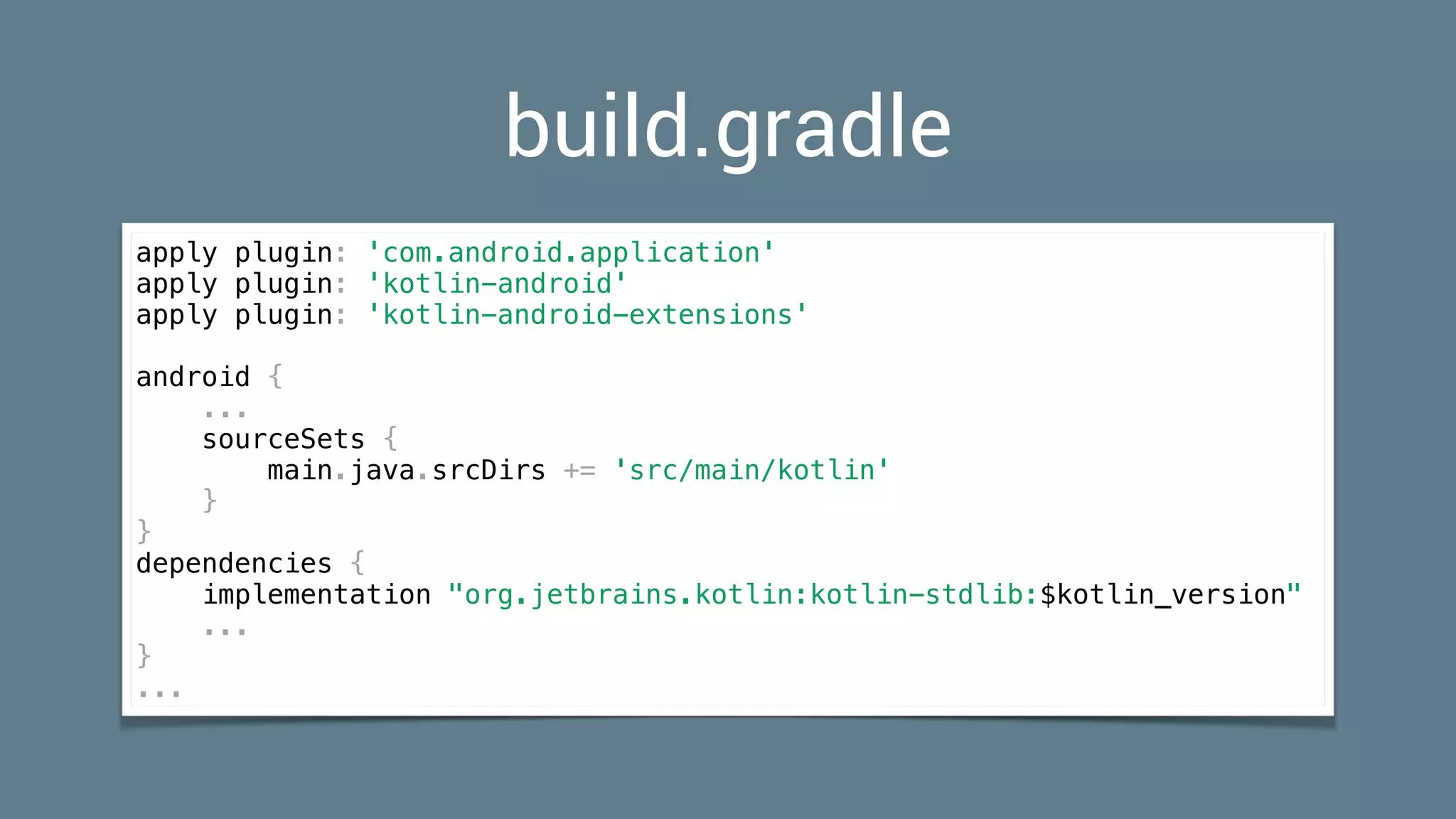 apply plugin: 'com.android.application'
apply plugin: 'kotlin-android'
apply plugin: 'kotlin-android-extensions'
android {
...
sourceSets {
main.java.srcDirs += 'src/main/kotlin'
}
}
dependencies {
implementation "org.jetbrains.kotlin:kotlin-stdlib:$kotlin_version"
...
}
...
build.gradle
 