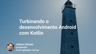 Turbinando o
desenvolvimento Android
com Kotlin
+Nelson Glauber
@nglauber 
www.nglauber.com.br
 