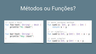 Métodos ou Funções?
// void = Unit
fun foo(text: String) : Unit {
println("Hi $text")
}
fun bar(text: String) {
println("Hey $text")
}
// more verbose method
fun sum1(x: Int, y: Int) : Int {
return x + y
}
// or simpler...
fun sum2(x:Int, y:Int): Int = x + y
// even simpler
fun sum3(x:Int, y:Int) = x + y
 