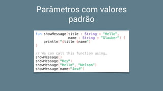 Parâmetros com valores
padrão
fun showMessage(title : String = "Hello",
name : String = "Glauber") {
println("$title $name")
}
// We can call this function using…
showMessage()
showMessage("Hey")
showMessage("Hello", "Nelson")
showMessage(name="José")
 