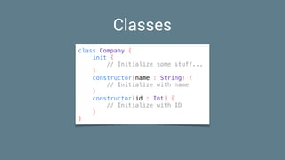 Classes
class Company {
init {
// Initialize some stuff...
}
constructor(name : String) {
// Initialize with name
}
constructor(id : Int) {
// Initialize with ID
}
}
 