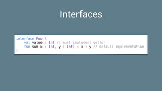 Interfaces
interface Foo {
val value : Int // must implement getter
fun sum(x : Int, y : Int) = x + y // default implementation
}
 