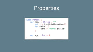 Properties
class Person {
var name : String = ""
get() = field.toUpperCase()
set(value) {
field = "Name: $value"
}
var age : Int = 0
}
 