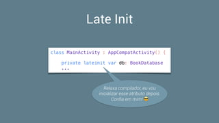 Late Init
class MainActivity : AppCompatActivity() {
private lateinit var db: BookDatabase
...
Relaxa compilador, eu vou
inicializar esse atributo depois.  
Conﬁa em mim! 😎
 