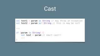 Cast
val text1 = param as String // may throw an exception
val text2 = param as? String // this is may be null
...
if (param is String) {
val text = param // smart cast!!
...
}
 