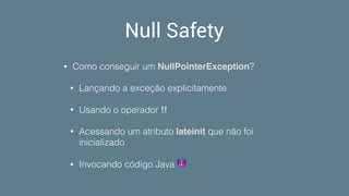 Null Safety
• Como conseguir um NullPointerException?
• Lançando a exceção explicitamente
• Usando o operador !!
• Acessando um atributo lateinit que não foi
inicializado
• Invocando código Java 😈
 