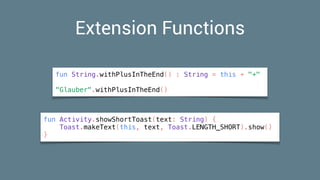 Extension Functions
fun String.withPlusInTheEnd() : String = this + "+"
"Glauber".withPlusInTheEnd()
fun Activity.showShortToast(text: String) {
Toast.makeText(this, text, Toast.LENGTH_SHORT).show()
}
 