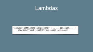 Lambdas
listView.setOnItemClickListener { _, _, position, _ ->
showShortToast(listOfPerson[position].name)
}
 