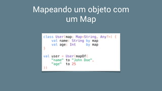 Mapeando um objeto com
um Map
class User(map: Map<String, Any?>) {
val name: String by map
val age: Int by map
}
val user = User(mapOf(
"name" to "John Doe",
"age" to 25
))
 