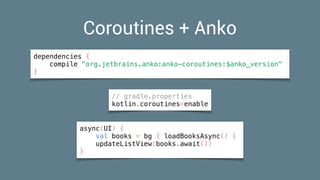 Coroutines + Anko
async(UI) {
val books = bg { loadBooksAsync() }
updateListView(books.await())
}
dependencies {
compile "org.jetbrains.anko:anko-coroutines:$anko_version"
}
// gradle.properties 
kotlin.coroutines=enable
 
