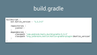 build.gradle
buildscript {
ext.kotlin_version = '1.1.3-2'
repositories {
jcenter()
}
dependencies {
classpath ‘com.android.tools.build:gradle:2.3.3'
classpath "org.jetbrains.kotlin:kotlin-gradle-plugin:$kotlin_version"
}
}
 